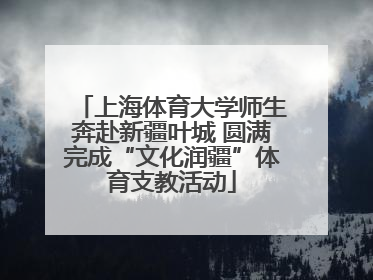 上海体育大学师生奔赴新疆叶城 圆满完成“文化润疆”体育支教活动